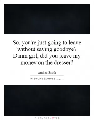 So, you're just going to leave without saying goodbye? Damn girl, did you leave my money on the dresser? Picture Quote #1