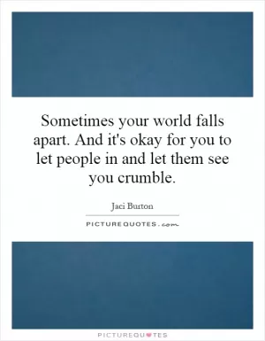 Sometimes your world falls apart. And it's okay for you to let people in and let them see you crumble Picture Quote #1