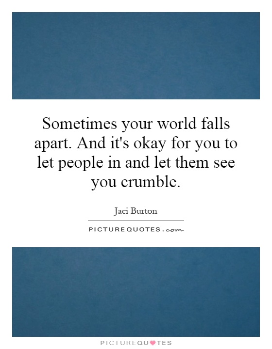 Sometimes your world falls apart. And it's okay for you to let people in and let them see you crumble Picture Quote #1