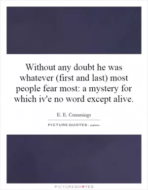 Without any doubt he was whatever (first and last) most people fear most: a mystery for which iv'e no word except alive Picture Quote #1