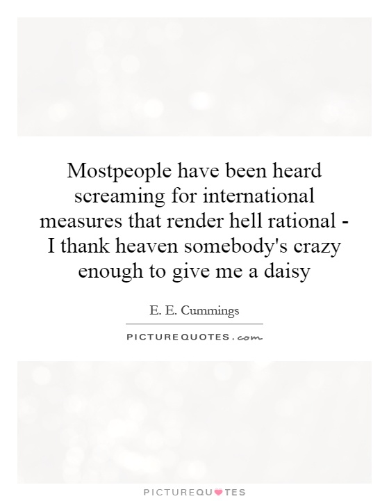 Mostpeople have been heard screaming for international measures that render hell rational - I thank heaven somebody's crazy enough to give me a daisy Picture Quote #1