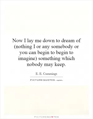 Now I lay me down to dream of (nothing I or any somebody or you can begin to begin to imagine) something which nobody may keep Picture Quote #1
