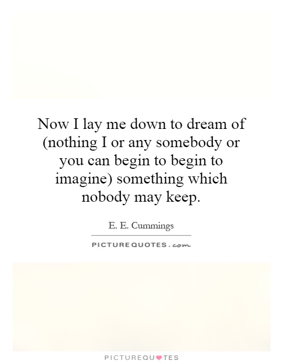 Now I lay me down to dream of (nothing I or any somebody or you can begin to begin to imagine) something which nobody may keep Picture Quote #1