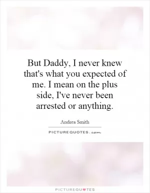 But Daddy, I never knew that's what you expected of me. I mean on the plus side, I've never been arrested or anything Picture Quote #1