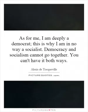 As for me, I am deeply a democrat; this is why I am in no way a socialist. Democracy and socialism cannot go together. You can't have it both ways Picture Quote #1