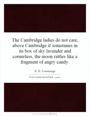 The Cambridge ladies do not care, above Cambridge if sometimes in its box of sky lavender and cornerless, the moon rattles like a fragment of angry candy Picture Quote #1