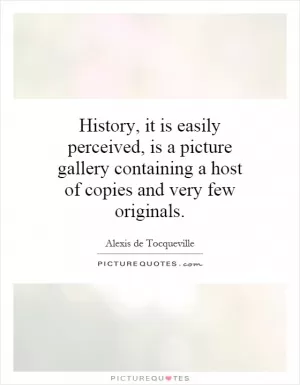 History, it is easily perceived, is a picture gallery containing a host of copies and very few originals Picture Quote #1