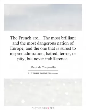The French are... The most brilliant and the most dangerous nation of Europe, and the one that is surest to inspire admiration, hatred, terror, or pity, but never indifference Picture Quote #1