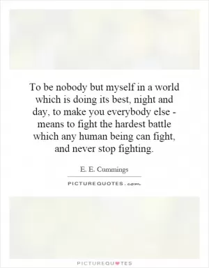 To be nobody but myself in a world which is doing its best, night and day, to make you everybody else - means to fight the hardest battle which any human being can fight, and never stop fighting Picture Quote #1