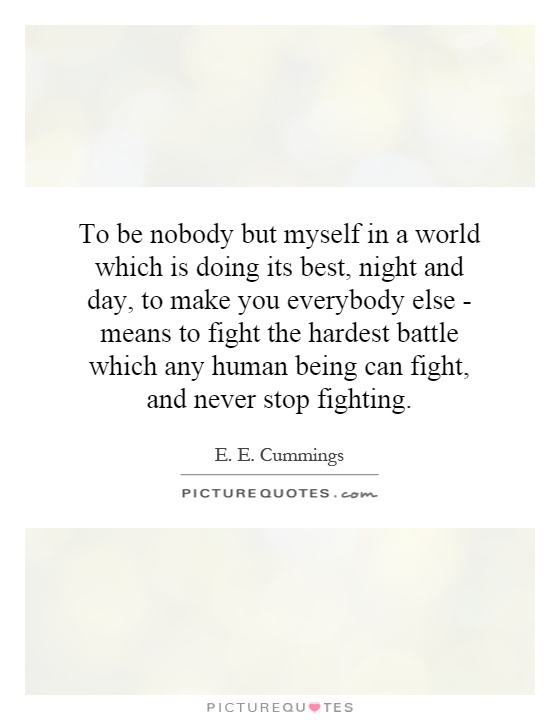 To be nobody but myself in a world which is doing its best, night and day, to make you everybody else - means to fight the hardest battle which any human being can fight, and never stop fighting Picture Quote #1