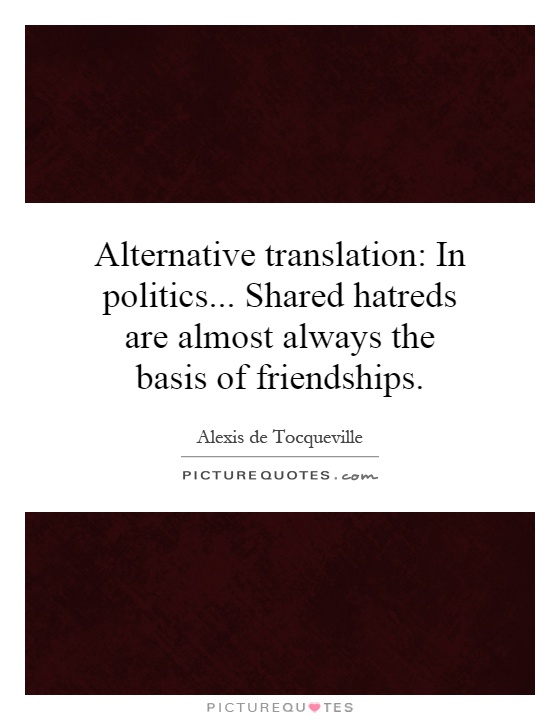 Alternative translation: In politics... Shared hatreds are almost always the basis of friendships Picture Quote #1