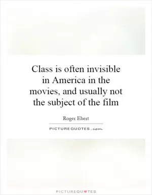 Class is often invisible in America in the movies, and usually not the subject of the film Picture Quote #1