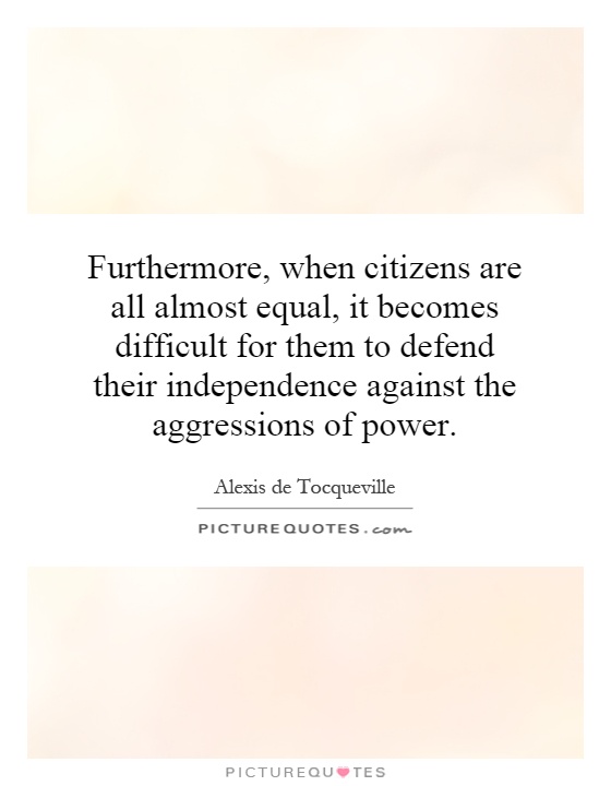 Furthermore, when citizens are all almost equal, it becomes difficult for them to defend their independence against the aggressions of power Picture Quote #1