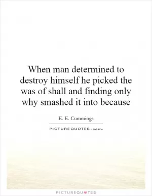 When man determined to destroy himself he picked the was of shall and finding only why smashed it into because Picture Quote #1