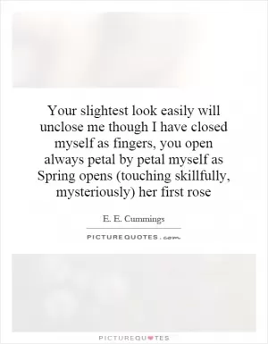 Your slightest look easily will unclose me though I have closed myself as fingers, you open always petal by petal myself as Spring opens (touching skillfully, mysteriously) her first rose Picture Quote #1