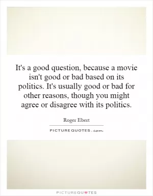 It's a good question, because a movie isn't good or bad based on its politics. It's usually good or bad for other reasons, though you might agree or disagree with its politics Picture Quote #1