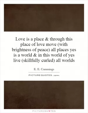Love is a place and through this place of love move (with brightness of peace) all places yes is a world and in this world of yes live (skillfully curled) all worlds Picture Quote #1