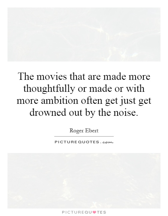 The movies that are made more thoughtfully or made or with more ambition often get just get drowned out by the noise Picture Quote #1