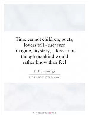 Time cannot children, poets, lovers tell - measure imagine, mystery, a kiss - not though mankind would rather know than feel Picture Quote #1