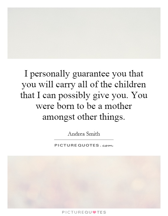 I personally guarantee you that you will carry all of the children that I can possibly give you. You were born to be a mother amongst other things Picture Quote #1