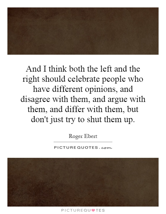 And I think both the left and the right should celebrate people who have different opinions, and disagree with them, and argue with them, and differ with them, but don't just try to shut them up Picture Quote #1