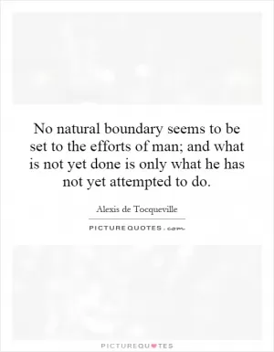 No natural boundary seems to be set to the efforts of man; and what is not yet done is only what he has not yet attempted to do Picture Quote #1