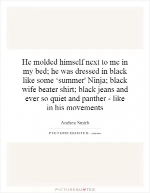 He molded himself next to me in my bed; he was dressed in black like some ‘summer' Ninja; black wife beater shirt; black jeans and ever so quiet and panther - like in his movements Picture Quote #1