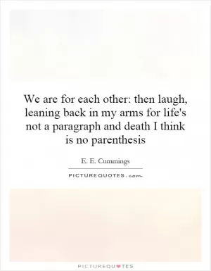 We are for each other: then laugh, leaning back in my arms for life's not a paragraph and death I think is no parenthesis Picture Quote #1