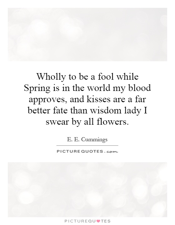 Wholly to be a fool while Spring is in the world my blood approves, and kisses are a far better fate than wisdom lady I swear by all flowers Picture Quote #1