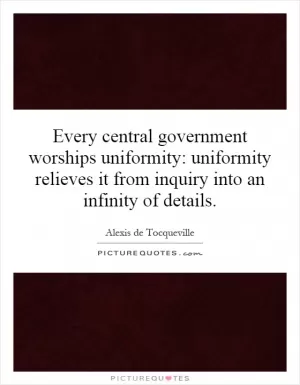 Every central government worships uniformity: uniformity relieves it from inquiry into an infinity of details Picture Quote #1