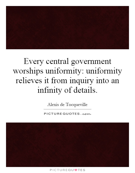 Every central government worships uniformity: uniformity relieves it from inquiry into an infinity of details Picture Quote #1