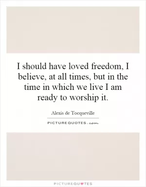 I should have loved freedom, I believe, at all times, but in the time in which we live I am ready to worship it Picture Quote #1