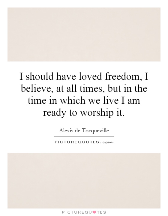 I should have loved freedom, I believe, at all times, but in the time in which we live I am ready to worship it Picture Quote #1