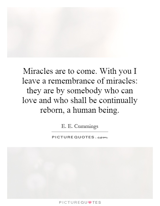 Miracles are to come. With you I leave a remembrance of miracles: they are by somebody who can love and who shall be continually reborn, a human being Picture Quote #1