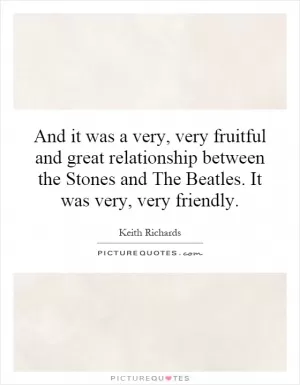 And it was a very, very fruitful and great relationship between the Stones and The Beatles. It was very, very friendly Picture Quote #1