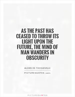As the past has ceased to throw its light upon the future, the mind of man wanders in obscurity Picture Quote #1
