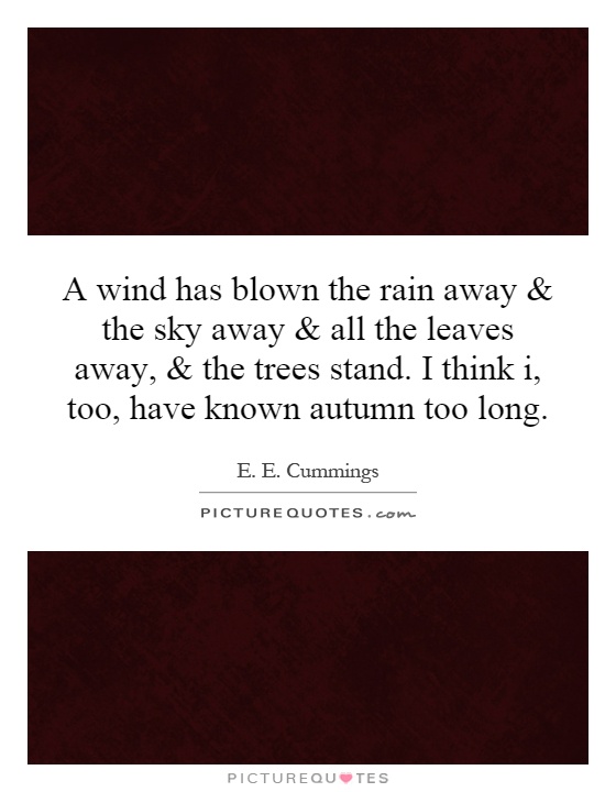 A wind has blown the rain away and the sky away and all the leaves away, and the trees stand. I think i, too, have known autumn too long Picture Quote #1