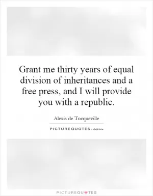 Grant me thirty years of equal division of inheritances and a free press, and I will provide you with a republic Picture Quote #1