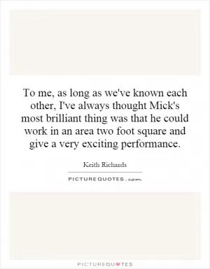 To me, as long as we've known each other, I've always thought Mick's most brilliant thing was that he could work in an area two foot square and give a very exciting performance Picture Quote #1
