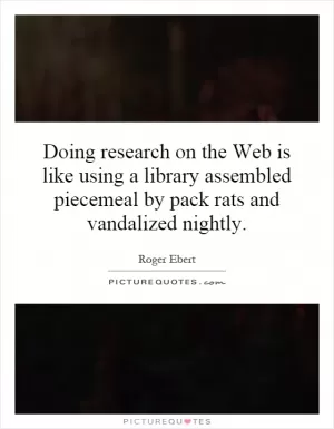 Doing research on the Web is like using a library assembled piecemeal by pack rats and vandalized nightly Picture Quote #1