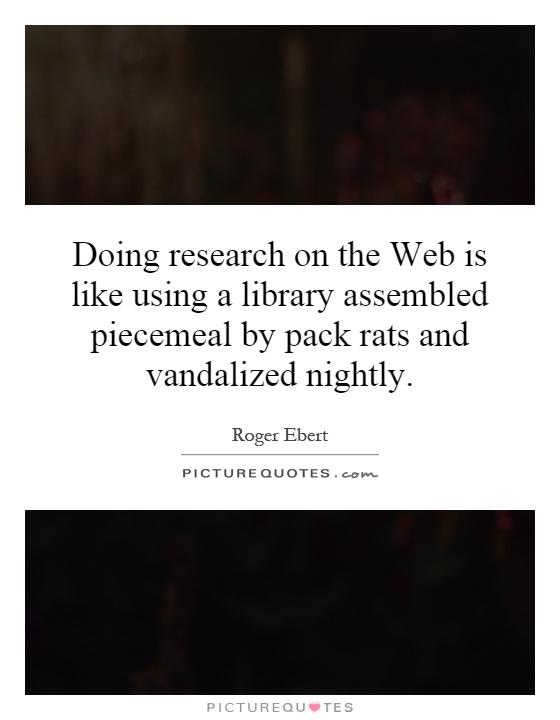 Doing research on the Web is like using a library assembled piecemeal by pack rats and vandalized nightly Picture Quote #1