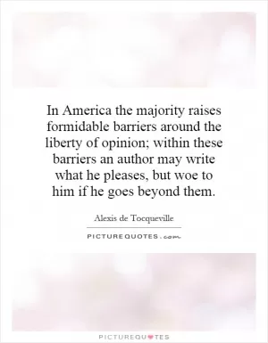 In America the majority raises formidable barriers around the liberty of opinion; within these barriers an author may write what he pleases, but woe to him if he goes beyond them Picture Quote #1