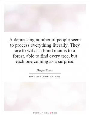 A depressing number of people seem to process everything literally. They are to wit as a blind man is to a forest, able to find every tree, but each one coming as a surprise Picture Quote #1
