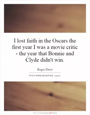 I lost faith in the Oscars the first year I was a movie critic - the year that Bonnie and Clyde didn't win Picture Quote #1