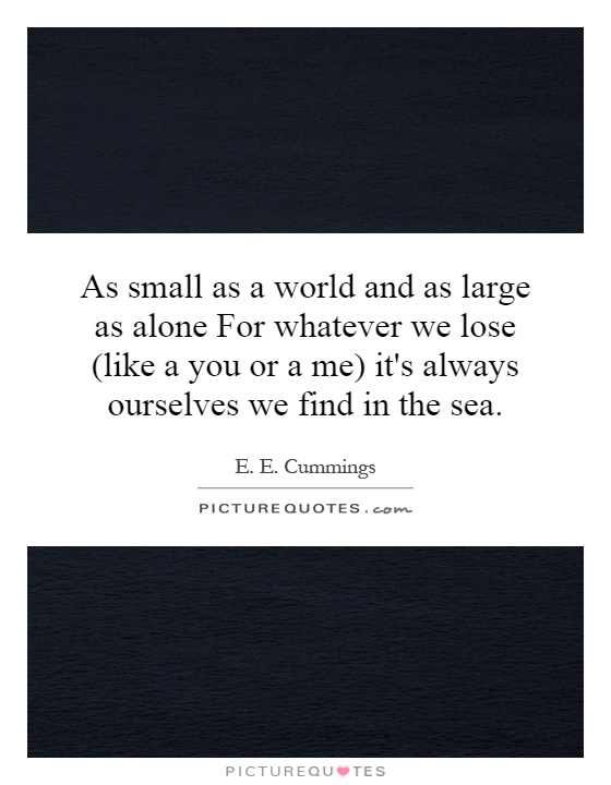 As small as a world and as large as alone For whatever we lose (like a you or a me) it's always ourselves we find in the sea Picture Quote #1