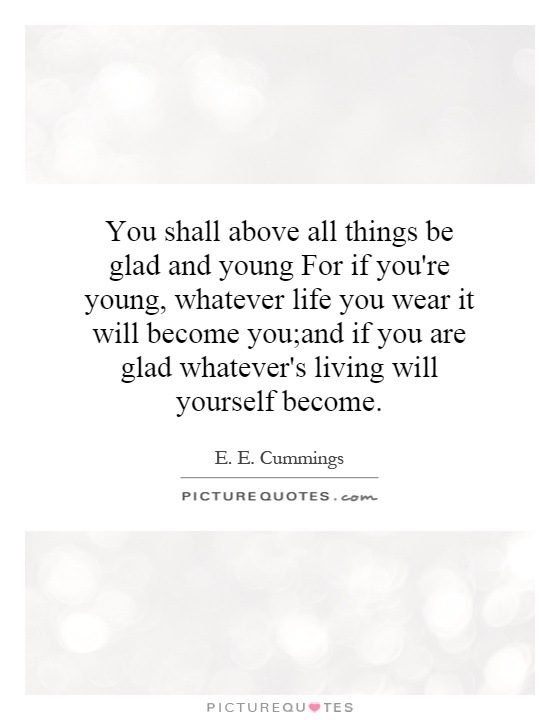 You shall above all things be glad and young For if you're young, whatever life you wear it will become you;and if you are glad whatever's living will yourself become Picture Quote #1