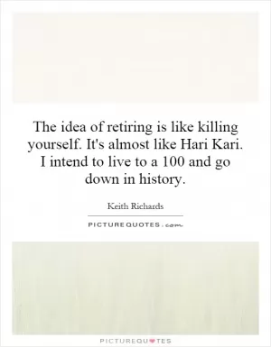 The idea of retiring is like killing yourself. It's almost like Hari Kari. I intend to live to a 100 and go down in history Picture Quote #1