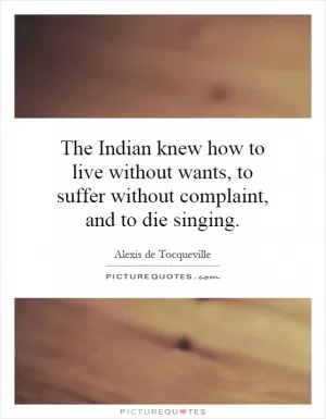 The Indian knew how to live without wants, to suffer without complaint, and to die singing Picture Quote #1