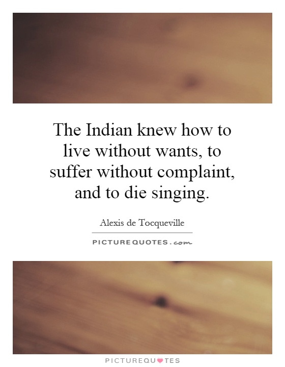 The Indian knew how to live without wants, to suffer without complaint, and to die singing Picture Quote #1