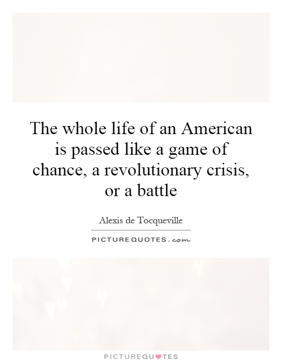 The whole life of an American is passed like a game of chance, a revolutionary crisis, or a battle Picture Quote #1